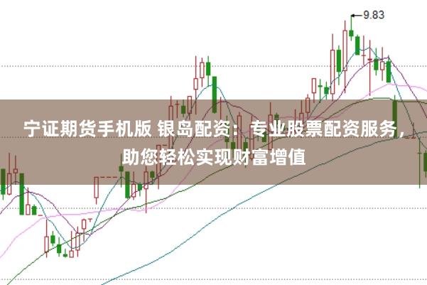 宁证期货手机版 银岛配资：专业股票配资服务，助您轻松实现财富增值