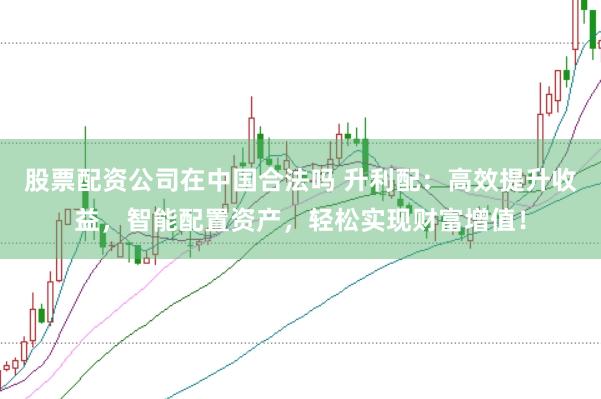 股票配资公司在中国合法吗 升利配：高效提升收益，智能配置资产，轻松实现财富增值！
