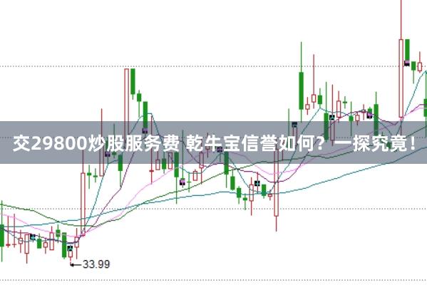 交29800炒股服务费 乾牛宝信誉如何？一探究竟！