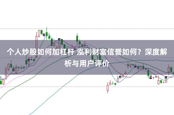 个人炒股如何加杠杆 泓利财富信誉如何？深度解析与用户评价