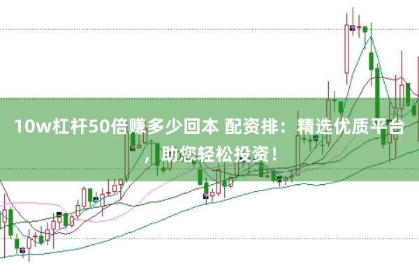 10w杠杆50倍赚多少回本 配资排：精选优质平台，助您轻松投资！
