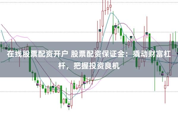 在线股票配资开户 股票配资保证金：撬动财富杠杆，把握投资良机