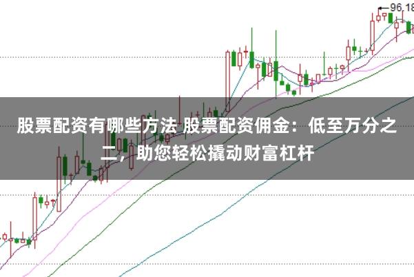 股票配资有哪些方法 股票配资佣金：低至万分之二，助您轻松撬动财富杠杆
