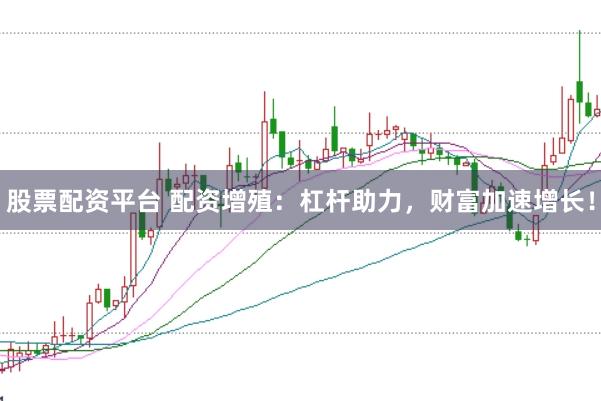股票配资平台 配资增殖：杠杆助力，财富加速增长！