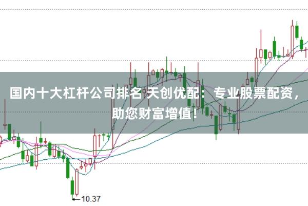 国内十大杠杆公司排名 天创优配：专业股票配资，助您财富增值！