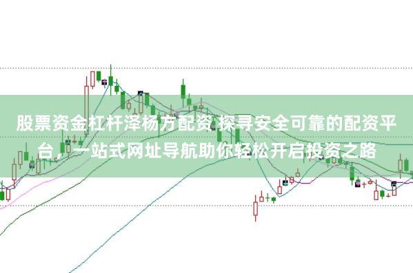 股票资金杠杆泽杨方配资 探寻安全可靠的配资平台，一站式网址导航助你轻松开启投资之路