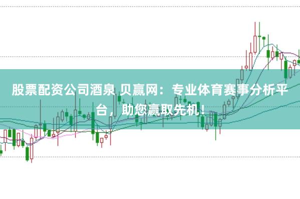 股票配资公司酒泉 贝赢网：专业体育赛事分析平台，助您赢取先机！