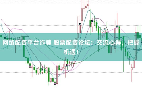 网络配资平台诈骗 股票配资论坛：交流心得，把握机遇！