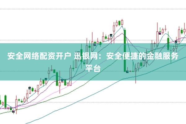 安全网络配资开户 迅银网：安全便捷的金融服务平台