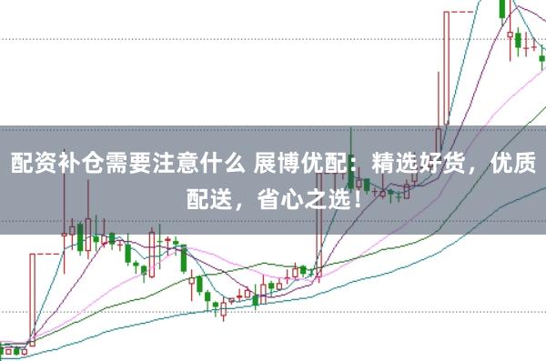 配资补仓需要注意什么 展博优配：精选好货，优质配送，省心之选！