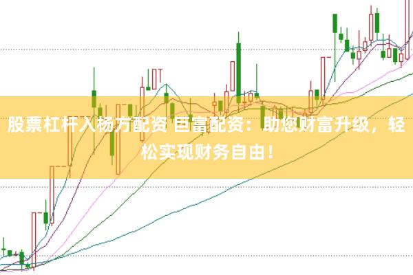 股票杠杆入杨方配资 巨富配资：助您财富升级，轻松实现财务自由！