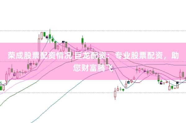 荣成股票配资情况 巨龙配资：专业股票配资，助您财富腾飞