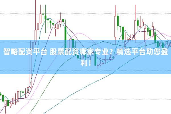智略配资平台 股票配资哪家专业？精选平台助您盈利！
