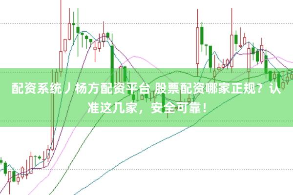 配资系统丿杨方配资平台 股票配资哪家正规？认准这几家，安全可靠！