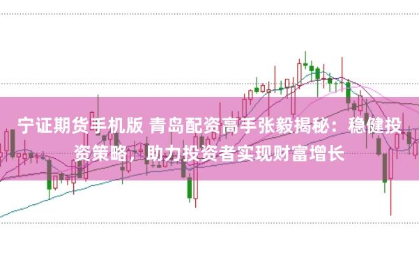 宁证期货手机版 青岛配资高手张毅揭秘：稳健投资策略，助力投资者实现财富增长