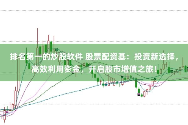 排名第一的炒股软件 股票配资基：投资新选择，高效利用资金，开启股市增值之旅！