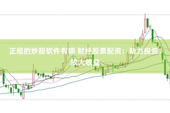 正规的炒股软件有哪 财经股票配资：助力投资，放大收益