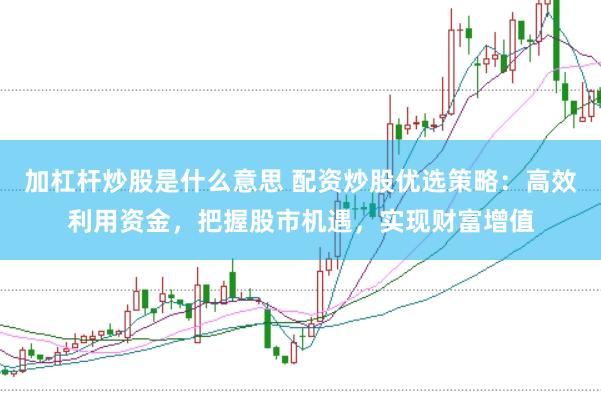 加杠杆炒股是什么意思 配资炒股优选策略：高效利用资金，把握股市机遇，实现财富增值