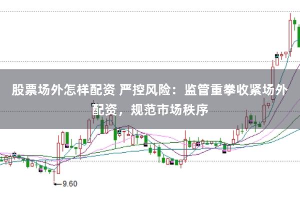 股票场外怎样配资 严控风险：监管重拳收紧场外配资，规范市场秩序