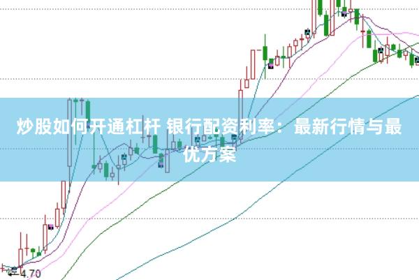 炒股如何开通杠杆 银行配资利率：最新行情与最优方案