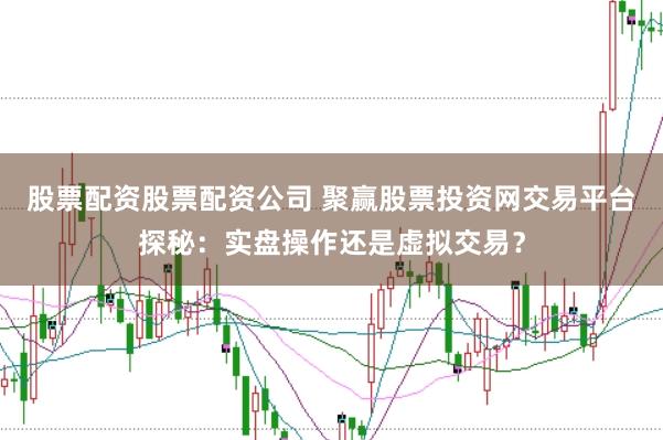 股票配资股票配资公司 聚赢股票投资网交易平台探秘：实盘操作还是虚拟交易？