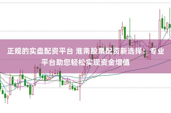 正规的实盘配资平台 淮南股票配资新选择：专业平台助您轻松实现资金增值