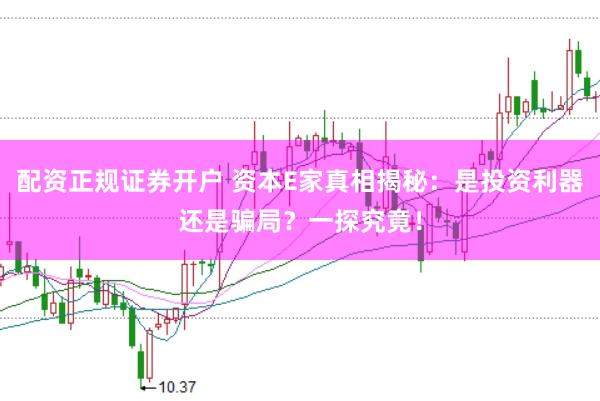 配资正规证券开户 资本E家真相揭秘：是投资利器还是骗局？一探究竟！