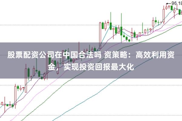 股票配资公司在中国合法吗 资策略：高效利用资金，实现投资回报最大化
