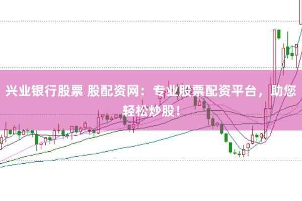 兴业银行股票 股配资网：专业股票配资平台，助您轻松炒股！