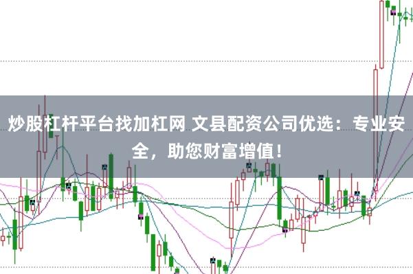 炒股杠杆平台找加杠网 文县配资公司优选：专业安全，助您财富增值！