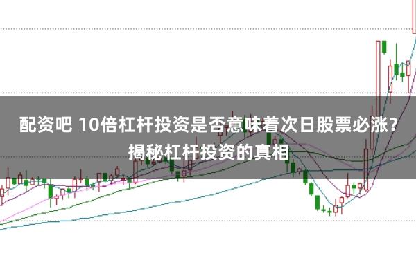 配资吧 10倍杠杆投资是否意味着次日股票必涨？揭秘杠杆投资的真相