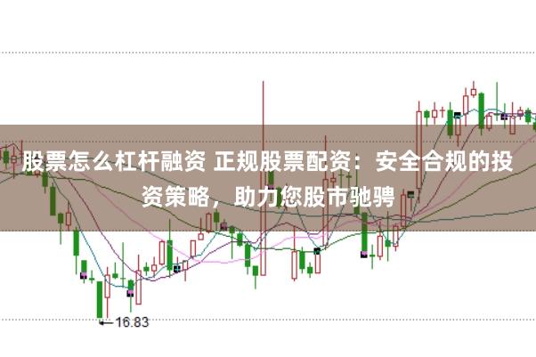 股票怎么杠杆融资 正规股票配资：安全合规的投资策略，助力您股市驰骋