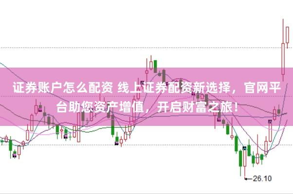 证券账户怎么配资 线上证券配资新选择，官网平台助您资产增值，开启财富之旅！