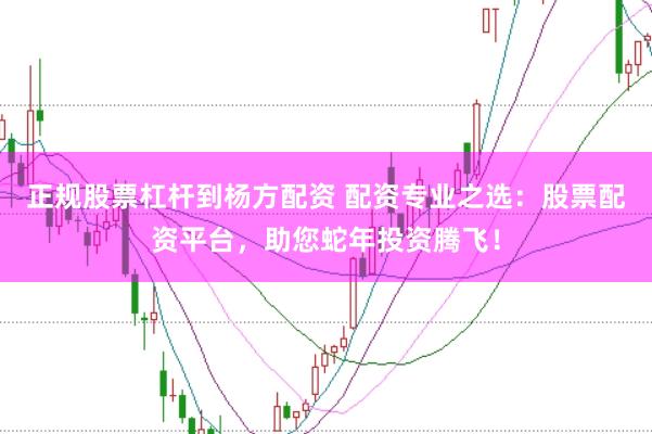 正规股票杠杆到杨方配资 配资专业之选：股票配资平台，助您蛇年投资腾飞！