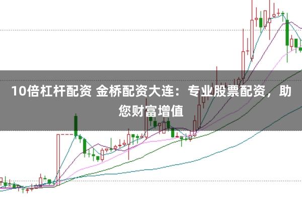 10倍杠杆配资 金桥配资大连：专业股票配资，助您财富增值