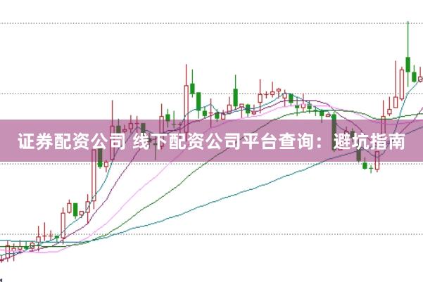 证券配资公司 线下配资公司平台查询：避坑指南