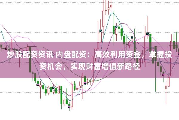 炒股配资资讯 内盘配资：高效利用资金，掌握投资机会，实现财富增值新路径