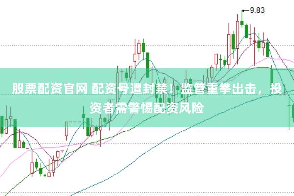股票配资官网 配资号遭封禁！监管重拳出击，投资者需警惕配资风险