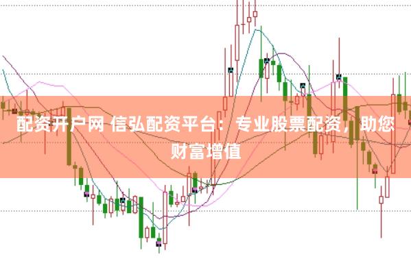 配资开户网 信弘配资平台：专业股票配资，助您财富增值