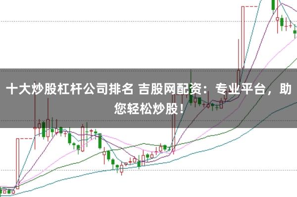 十大炒股杠杆公司排名 吉股网配资：专业平台，助您轻松炒股！
