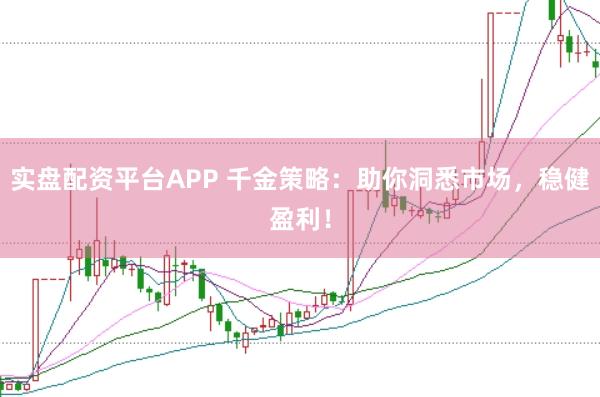 实盘配资平台APP 千金策略：助你洞悉市场，稳健盈利！