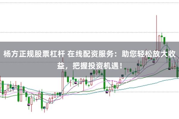杨方正规股票杠杆 在线配资服务：助您轻松放大收益，把握投资机遇！