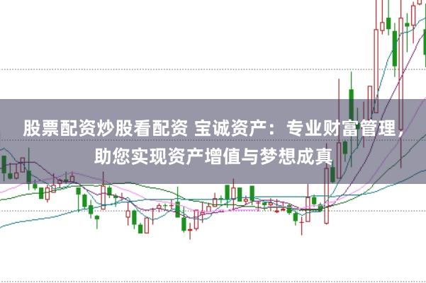 股票配资炒股看配资 宝诚资产：专业财富管理，助您实现资产增值与梦想成真