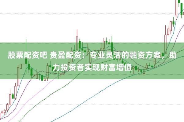 股票配资吧 贵盈配资：专业灵活的融资方案，助力投资者实现财富增值