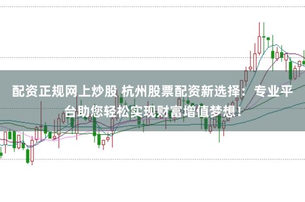 配资正规网上炒股 杭州股票配资新选择：专业平台助您轻松实现财富增值梦想！