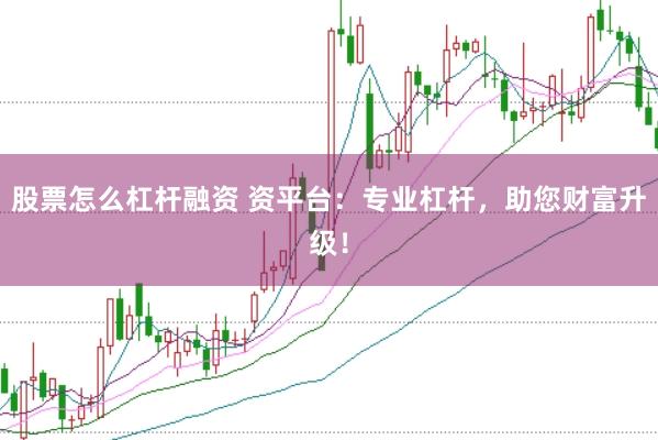 股票怎么杠杆融资 资平台：专业杠杆，助您财富升级！
