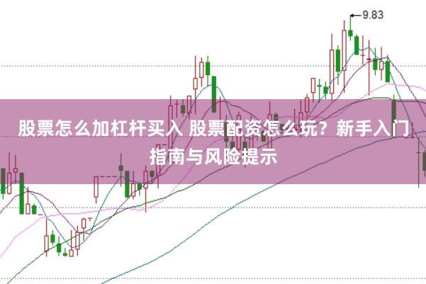 股票怎么加杠杆买入 股票配资怎么玩？新手入门指南与风险提示