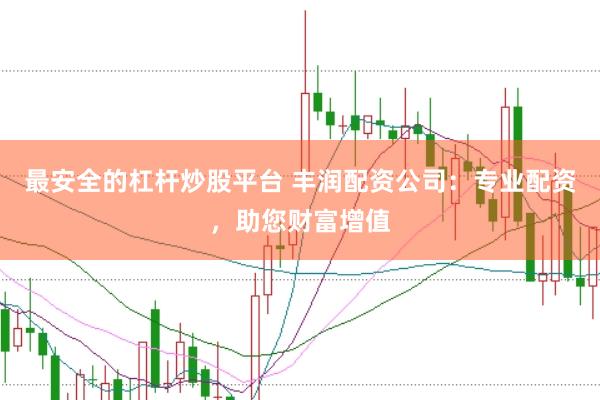 最安全的杠杆炒股平台 丰润配资公司：专业配资，助您财富增值