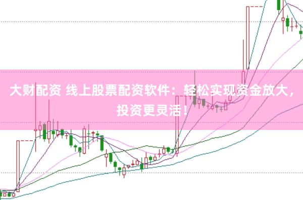 大财配资 线上股票配资软件：轻松实现资金放大，投资更灵活！