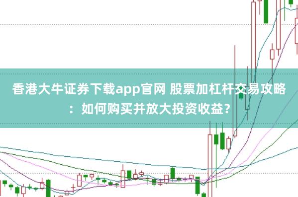 香港大牛证券下载app官网 股票加杠杆交易攻略：如何购买并放大投资收益？